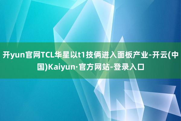 开yun官网TCL华星以t1技俩进入面板产业-开云(中国)Kaiyun·官方网站-登录入口