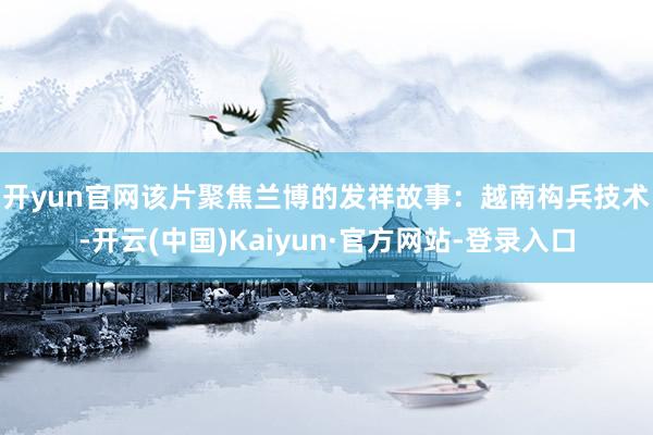 开yun官网　　该片聚焦兰博的发祥故事：越南构兵技术-开云(中国)Kaiyun·官方网站-登录入口