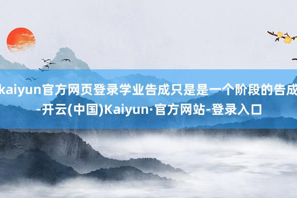 kaiyun官方网页登录学业告成只是是一个阶段的告成-开云(中国)Kaiyun·官方网站-登录入口
