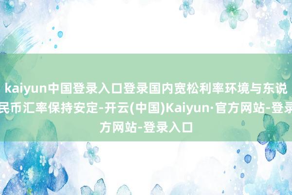 kaiyun中国登录入口登录国内宽松利率环境与东说念主民币汇率保持安定-开云(中国)Kaiyun·官方网站-登录入口