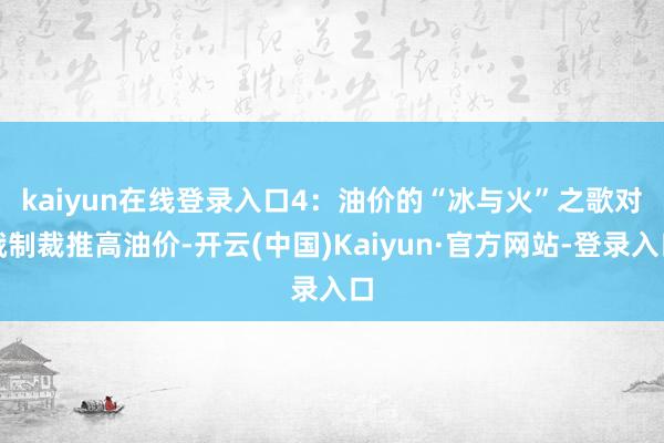 kaiyun在线登录入口　　4：油价的“冰与火”之歌对俄制裁推高油价-开云(中国)Kaiyun·官方网站-登录入口
