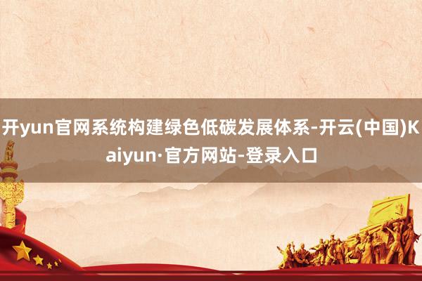 开yun官网系统构建绿色低碳发展体系-开云(中国)Kaiyun·官方网站-登录入口