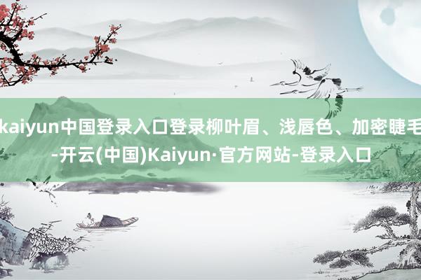 kaiyun中国登录入口登录柳叶眉、浅唇色、加密睫毛-开云(中国)Kaiyun·官方网站-登录入口