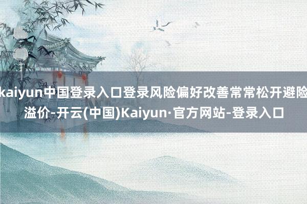 kaiyun中国登录入口登录风险偏好改善常常松开避险溢价-开云(中国)Kaiyun·官方网站-登录入口
