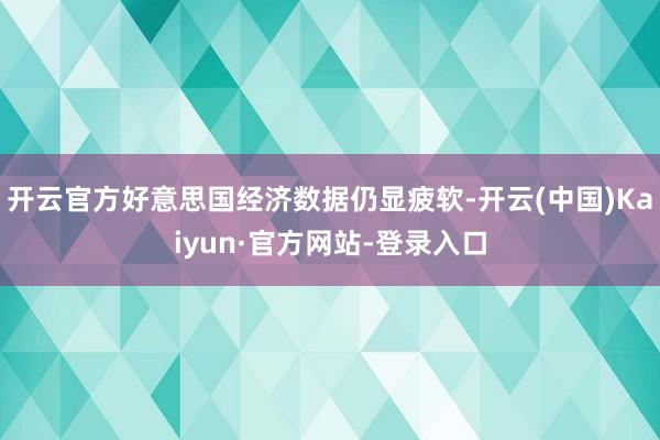 开云官方好意思国经济数据仍显疲软-开云(中国)Kaiyun·官方网站-登录入口
