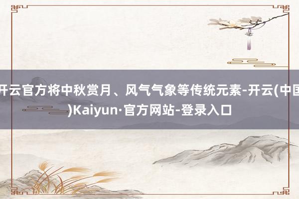 开云官方将中秋赏月、风气气象等传统元素-开云(中国)Kaiyun·官方网站-登录入口