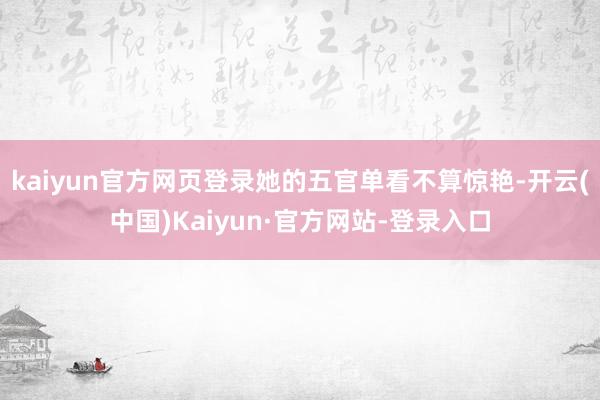 kaiyun官方网页登录她的五官单看不算惊艳-开云(中国)Kaiyun·官方网站-登录入口