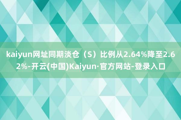 kaiyun网址同期淡仓（S）比例从2.64%降至2.62%-开云(中国)Kaiyun·官方网站-登录入口
