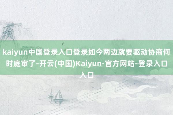 kaiyun中国登录入口登录如今两边就要驱动协商何时庭审了-开云(中国)Kaiyun·官方网站-登录入口