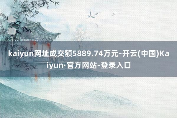kaiyun网址成交额5889.74万元-开云(中国)Kaiyun·官方网站-登录入口
