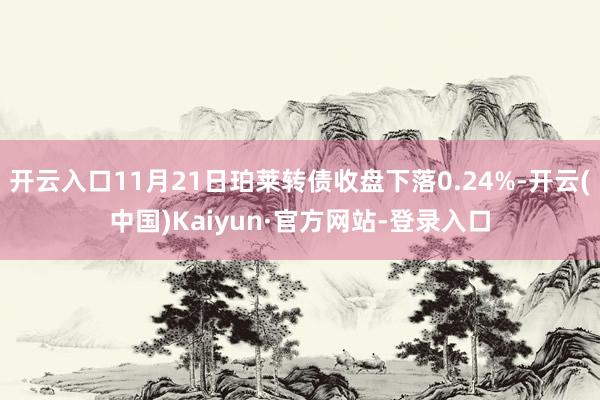 开云入口11月21日珀莱转债收盘下落0.24%-开云(中国)Kaiyun·官方网站-登录入口