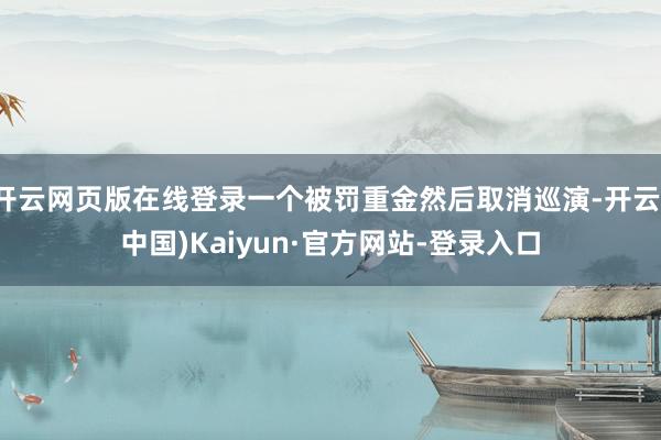 开云网页版在线登录一个被罚重金然后取消巡演-开云(中国)Kaiyun·官方网站-登录入口