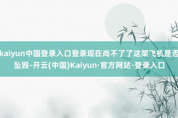 kaiyun中国登录入口登录现在尚不了了这架飞机是否坠毁-开云(中国)Kaiyun·官方网站-登录入口
