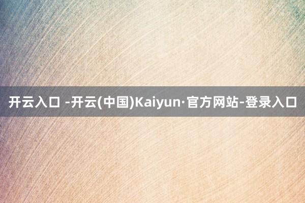 开云入口 -开云(中国)Kaiyun·官方网站-登录入口