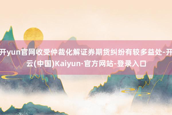 开yun官网收受仲裁化解证券期货纠纷有较多益处-开云(中国)Kaiyun·官方网站-登录入口