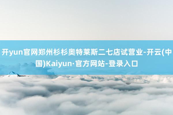 开yun官网郑州杉杉奥特莱斯二七店试营业-开云(中国)Kaiyun·官方网站-登录入口