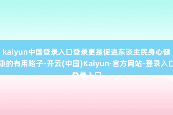 kaiyun中国登录入口登录更是促进东谈主民身心健康的有用路子-开云(中国)Kaiyun·官方网站-登录入口