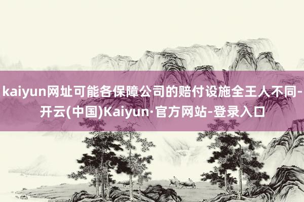 kaiyun网址可能各保障公司的赔付设施全王人不同-开云(中国)Kaiyun·官方网站-登录入口
