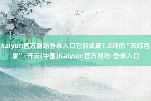 kaiyun官方网站登录入口它能佩戴1.8吨的“天际包裹”-开云(中国)Kaiyun·官方网站-登录入口