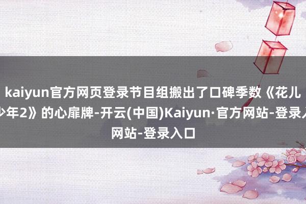 kaiyun官方网页登录节目组搬出了口碑季数《花儿与少年2》的心扉牌-开云(中国)Kaiyun·官方网站-登录入口