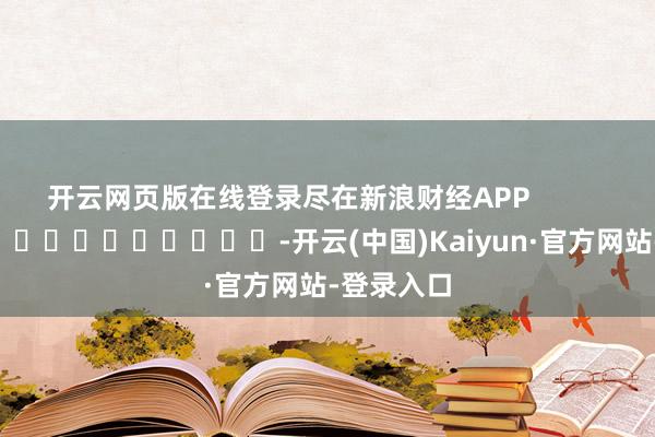 开云网页版在线登录尽在新浪财经APP            													-开云(中国)Kaiyun·官方网站-登录入口