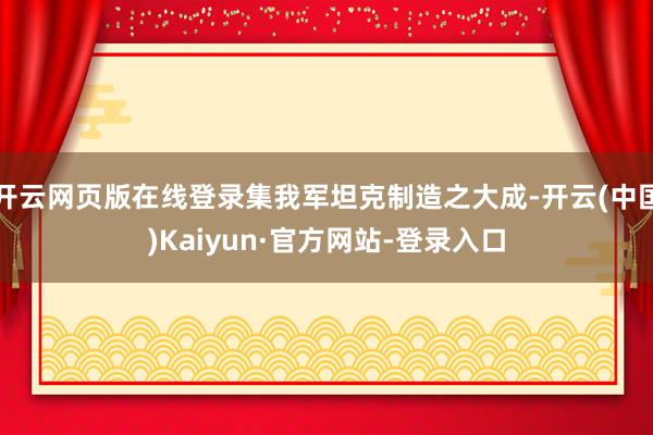 开云网页版在线登录集我军坦克制造之大成-开云(中国)Kaiyun·官方网站-登录入口