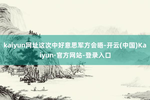 kaiyun网址这次中好意思军方会晤-开云(中国)Kaiyun·官方网站-登录入口