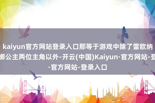 kaiyun官方网站登录入口那等于游戏中除了雷欧纳德和缇娜公主两位主角以外-开云(中国)Kaiyun·官方网站-登录入口