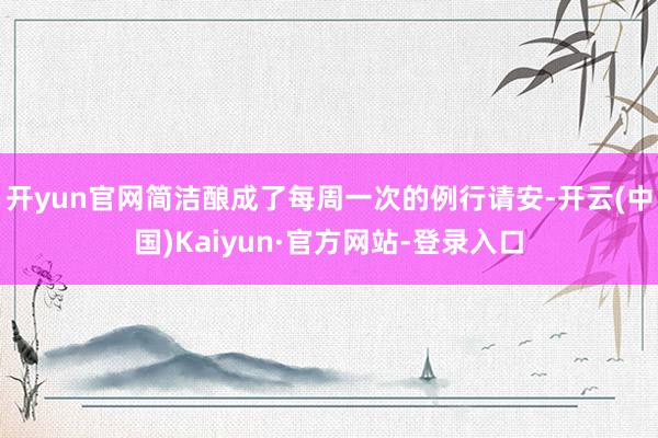 开yun官网简洁酿成了每周一次的例行请安-开云(中国)Kaiyun·官方网站-登录入口