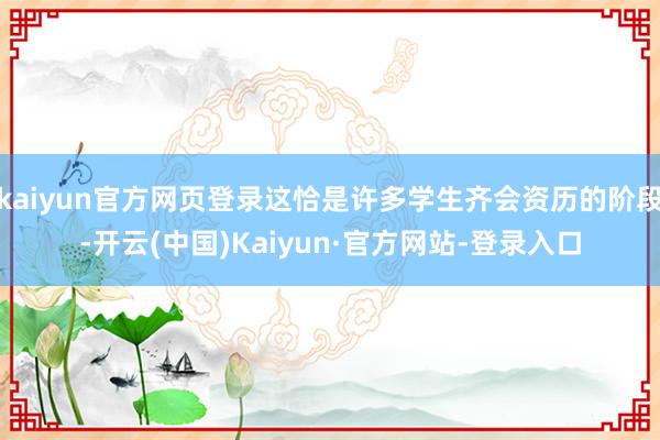 kaiyun官方网页登录这恰是许多学生齐会资历的阶段-开云(中国)Kaiyun·官方网站-登录入口