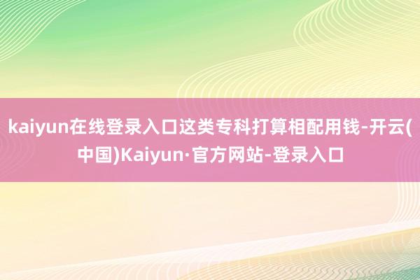 kaiyun在线登录入口这类专科打算相配用钱-开云(中国)Kaiyun·官方网站-登录入口
