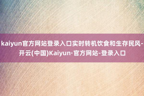 kaiyun官方网站登录入口实时转机饮食和生存民风-开云(中国)Kaiyun·官方网站-登录入口