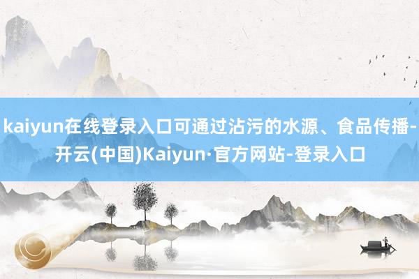 kaiyun在线登录入口可通过沾污的水源、食品传播-开云(中国)Kaiyun·官方网站-登录入口