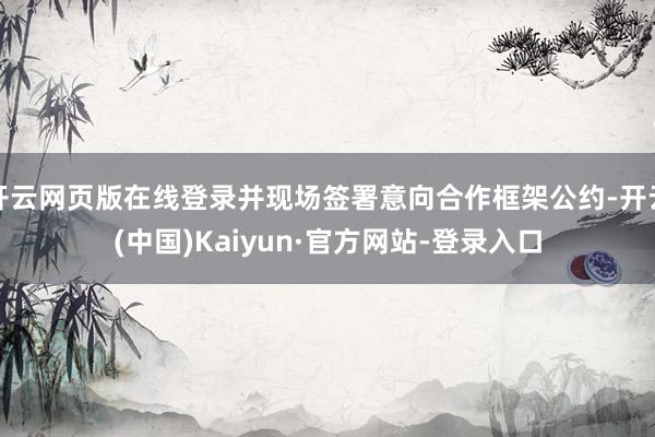 开云网页版在线登录并现场签署意向合作框架公约-开云(中国)Kaiyun·官方网站-登录入口