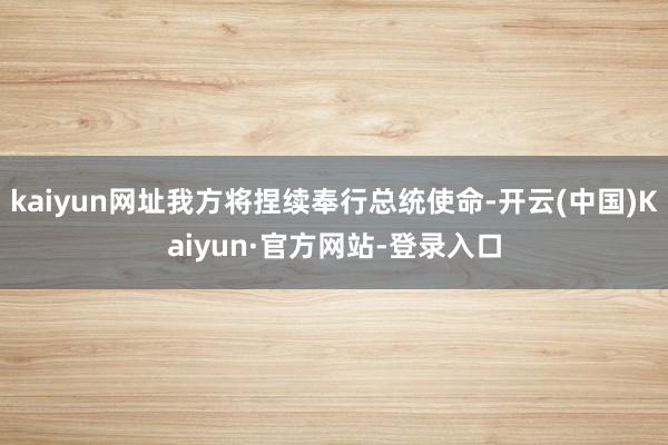 kaiyun网址我方将捏续奉行总统使命-开云(中国)Kaiyun·官方网站-登录入口