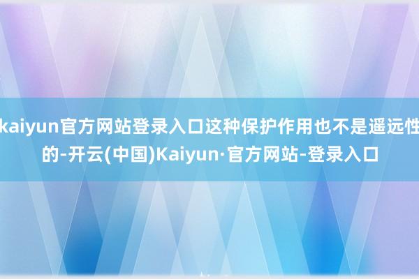 kaiyun官方网站登录入口这种保护作用也不是遥远性的-开云(中国)Kaiyun·官方网站-登录入口
