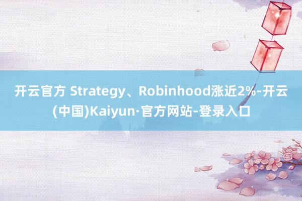 开云官方 Strategy、Robinhood涨近2%-开云(中国)Kaiyun·官方网站-登录入口