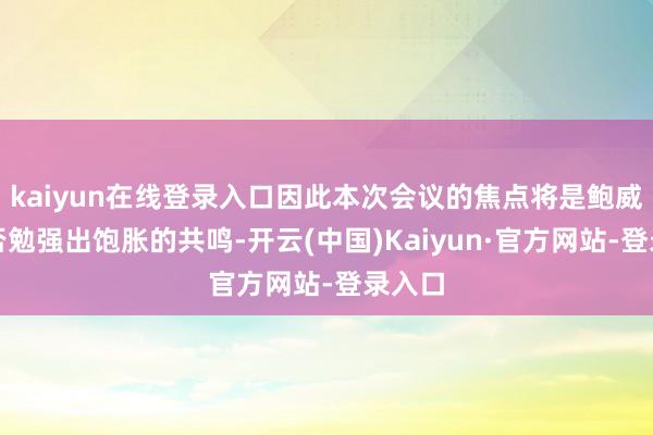 kaiyun在线登录入口因此本次会议的焦点将是鲍威尔能否勉强出饱胀的共鸣-开云(中国)Kaiyun·官方网站-登录入口