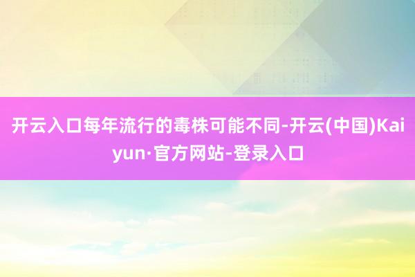 开云入口每年流行的毒株可能不同-开云(中国)Kaiyun·官方网站-登录入口