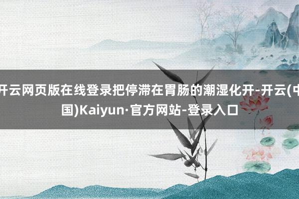 开云网页版在线登录把停滞在胃肠的潮湿化开-开云(中国)Kaiyun·官方网站-登录入口
