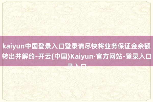 kaiyun中国登录入口登录请尽快将业务保证金余额转出并解约-开云(中国)Kaiyun·官方网站-登录入口