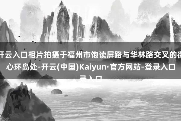 开云入口相片拍摄于福州市饱读屏路与华林路交叉的街心环岛处-开云(中国)Kaiyun·官方网站-登录入口