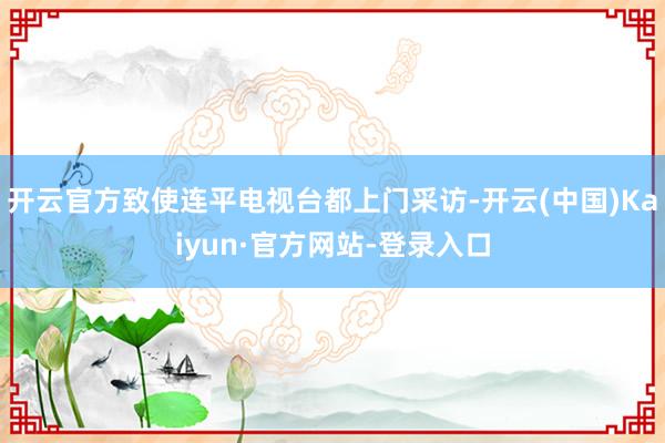 开云官方致使连平电视台都上门采访-开云(中国)Kaiyun·官方网站-登录入口