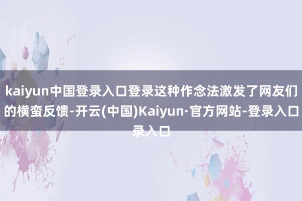 kaiyun中国登录入口登录这种作念法激发了网友们的横蛮反馈-开云(中国)Kaiyun·官方网站-登录入口