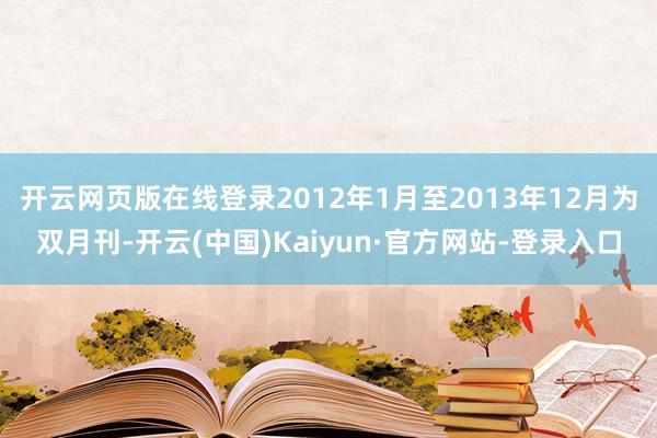 开云网页版在线登录2012年1月至2013年12月为双月刊-开云(中国)Kaiyun·官方网站-登录入口