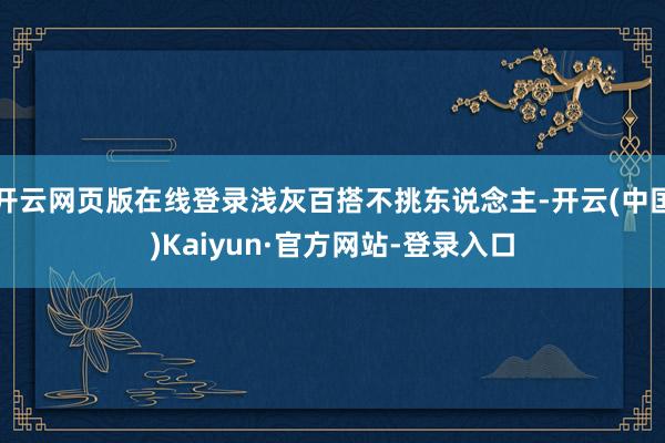 开云网页版在线登录浅灰百搭不挑东说念主-开云(中国)Kaiyun·官方网站-登录入口
