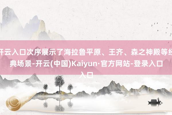 开云入口次序展示了海拉鲁平原、王齐、森之神殿等经典场景-开云(中国)Kaiyun·官方网站-登录入口