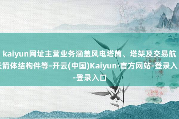 kaiyun网址主营业务涵盖风电塔筒、塔架及交易航天箭体结构件等-开云(中国)Kaiyun·官方网站-登录入口
