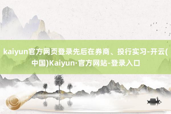 kaiyun官方网页登录先后在券商、投行实习-开云(中国)Kaiyun·官方网站-登录入口