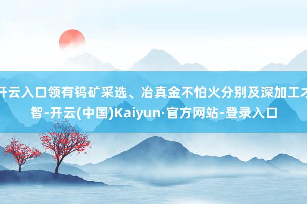开云入口领有钨矿采选、冶真金不怕火分别及深加工才智-开云(中国)Kaiyun·官方网站-登录入口